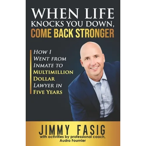 When Life Knocks You Down, Come Back Stronger: How I Went from Inmate to Multi-million Dollar Lawyer in Five Years