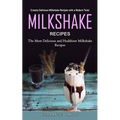 Milkshake Recipes: Creamy Delicious Milkshake Recipes with a Modern Twist (The Most Delicious and Healthiest Milkshake Recipes)