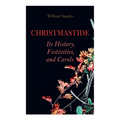 Christmastide - Its History, Festivities, and Carols: Holiday Celebrations in Britain from Old Ages to Modern Times