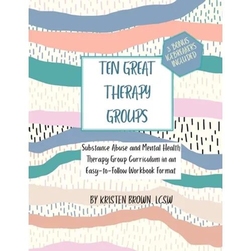 Ten Great Therapy Groups: Substance Abuse and Mental Health Therapy Group Curriculum in an Easy-to-Follow Workbook Format