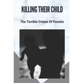 Killing Their Child: The Terrible Crimes Of Parents: Story About Heartbreaking Of Crimes