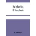 The Indian Wars Of Pennsylvania: An Account Of The Indian Events, In Pennsylvania, Of The French And Indian War, Pontiac'S War, Lord Dunmore'S War, Th