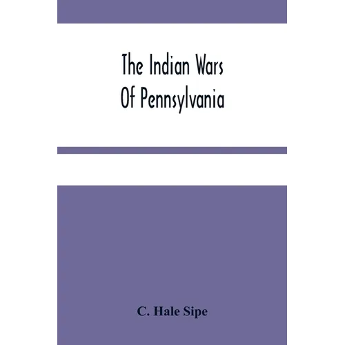 The Indian Wars Of Pennsylvania: An Account Of The Indian Events, In Pennsylvania, Of The French And Indian War, Pontiac'S War, Lord Dunmore'S War, Th