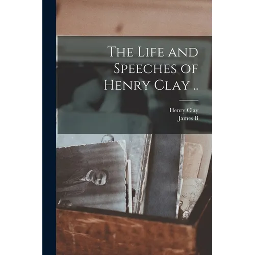 The Life and Speeches of Henry Clay ..