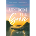 Up from the Grave: Breaking Free from Trauma to Live an Abundant Life