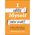 I Hate Myself. Now What?: A Step-By-Step Workbook for You and Your Therapist
