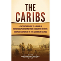 The Caribs: A Captivating Guide to a Group of Indigenous People and Their Encounter with the European Explorers on the Caribbean Islands