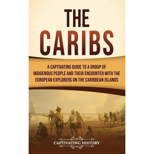 The Caribs: A Captivating Guide to a Group of Indigenous People and Their Encounter with the European Explorers on the Caribbean Islands