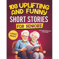 100 Uplifting and Funny Short Stories for Seniors: Large Print, Easy-to-Read Tales That Bring Laughter, Memories, and Mental Stimulation