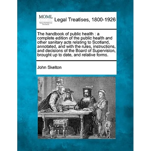 The Handbook of Public Health: A Complete Edition of the Public Health and Other Sanitary Acts Relating to Scotland, Annotated, and with the Rules, I