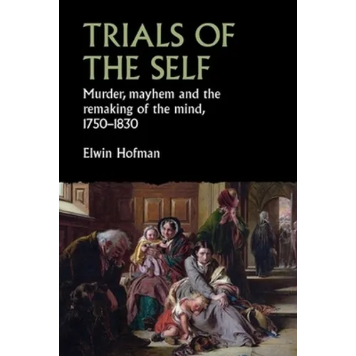 Trials of the Self: Murder, Mayhem and the Remaking of the Mind, 1750-1830
