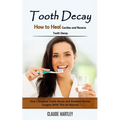 Tooth Decay: How to Heal Cavities and Reverse Tooth Decay (How I Stopped Tooth Decay and Avoided Dental Surgery With This All Natural)