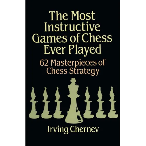 The Most Instructive Games of Chess Ever Played: 62 Masterpieces of Chess Strategy