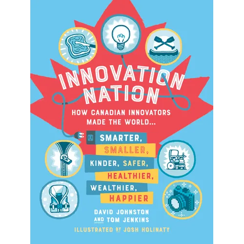 Innovation Nation: How Canadian Innovators Made the World Smarter, Smaller, Kinder, Safer, Healthier, Wealthier, Happier