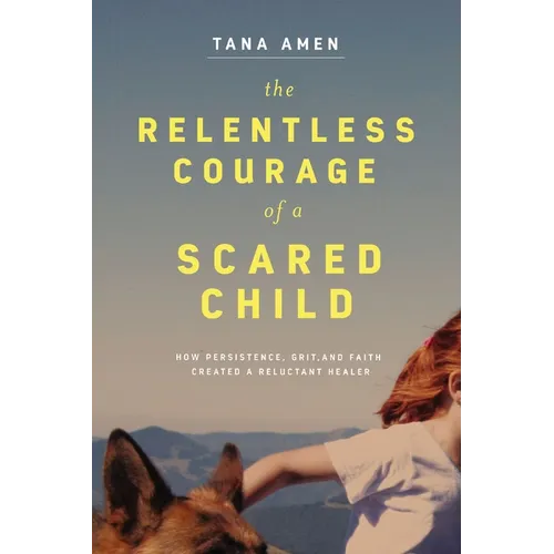The Relentless Courage of a Scared Child: How Persistence, Grit, and Faith Created a Reluctant Healer