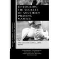 Unlocking the Secrets of Southern Praying Mantis: The Ultimate Martial Arts Guide: Exploring Techniques, Historical Roots, and Effective Defense Mecha