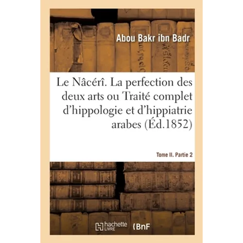 Le Nâcérî. La Perfection Des Deux Arts Ou Traité Complet d'Hippologie Et d'Hippiatrie Arabes: Tome II. Partie 2