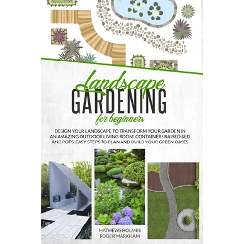 Landscape Gardening for Beginners: Design Your Landscape to Transform your Garden in an Amazing Outdoor Living Room. Container Raised Beds and Pots, E