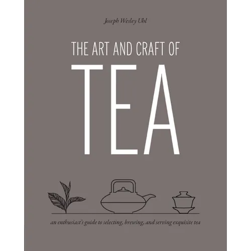 Art and Craft of Tea: An Enthusiast's Guide to Selecting, Brewing, and Serving Exquisite Tea