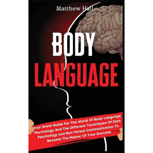 Body Language: Your Great Guide For The World Of Body Language Psychology And The Different Techniques Of Dark Psychology and Non-Verbal Communication