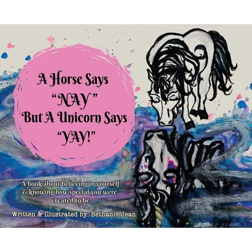 A Horse Says, "Nay!" But a Unicorn Says "Yay!": A Book About First Believing in Yourself and Knowing How Special You Were Created to Be.