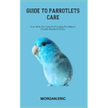 Guide to Parrotlets Care: Your All-In-One Guide To Providing The Highest-Possible Standard Of Care