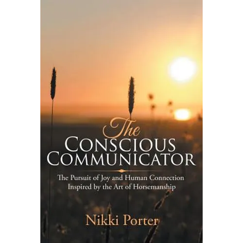The Conscious Communicator: The Pursuit of Joy and Human Connection Inspired by the Art of Horsemanship
