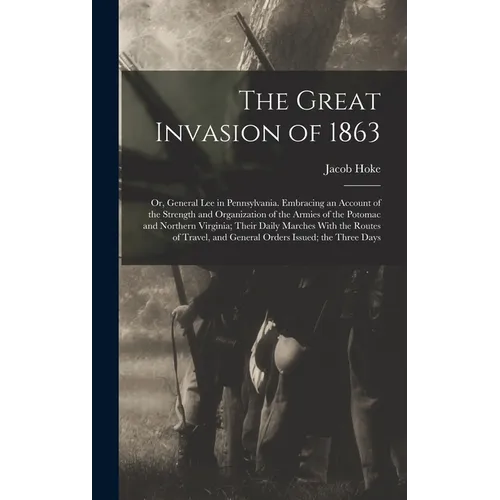 The Great Invasion of 1863; or, General Lee in Pennsylvania. Embracing an Account of the Strength and Organization of the Armies of the Potomac and No