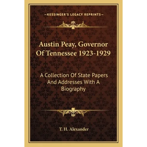 Austin Peay, Governor Of Tennessee 1923-1929: A Collection Of State Papers And Addresses With A Biography