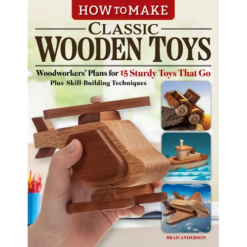 How to Make Classic Wooden Toys: Woodworkers' Plans for 15 Sturdy Toys That Go, Plus Skill-Building Techniques