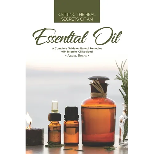 Getting the Real Secrets of an Essential Oil: A Complete Guide on Natural Remedies with Essential Oil Recipes!