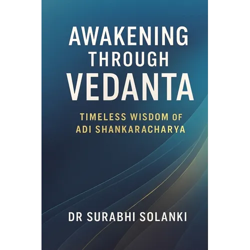 Awakening Through Vedanta - Timeless Wisdom of Adi Shankaracharya: The Essence of Vedanta