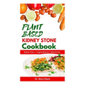 Plant Based Kidney Stone Cookbook: Learn How to Make Wholesome Renal Disease Prevention Recipes