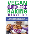 Vegan Gluten-Free Baking: Totally Guilt-Free!: Healthy and Delicious, 100% Vegan and Gluten-Free Dessert Recipes You Will Love