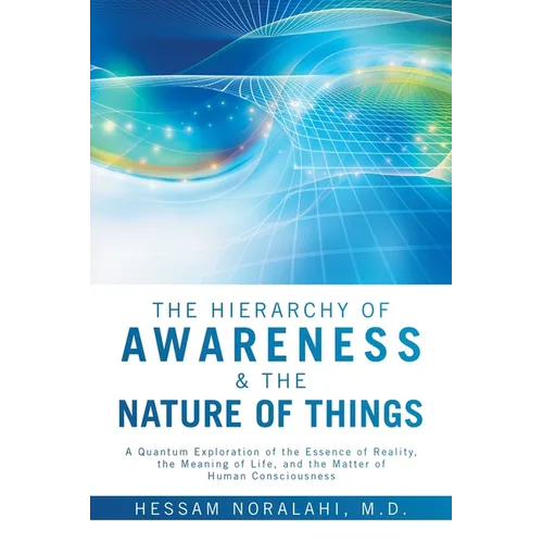 The Hierarchy of Awareness & The Nature of Things: A Quantum Exploration of the Essence of Reality, the Meaning of Life, and the Matter of Human Consc