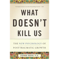 What Doesn't Kill Us: The New Psychology of Posttraumatic Growth