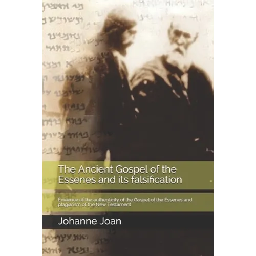 The Ancient Gospel of the Essenes and its falsification: Evidence of the authenticity of the Gospel of the Essenes and plagiarism of the New Testament