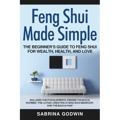 Feng Shui Made Simple - The Beginner's Guide to Feng Shui for Wealth, Health, and Love: Includes the Five Elements, Finding Your Kua Number, the Lo Pa