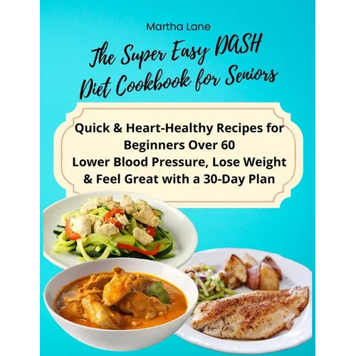 The Super Easy DASH Diet Cookbook for Seniors: Quick & Heart-Healthy Recipes for Beginners Over 60 Lower Blood Pressure, Lose Weight & Feel Great with