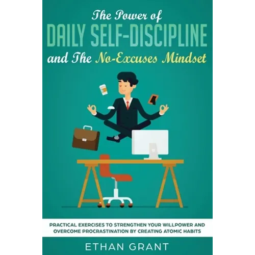 The Power of Daily Self-Discipline and The No-Excuses Mindset: Practical Exercises to Strengthen Your Willpower and Overcome Procrastination by Creati