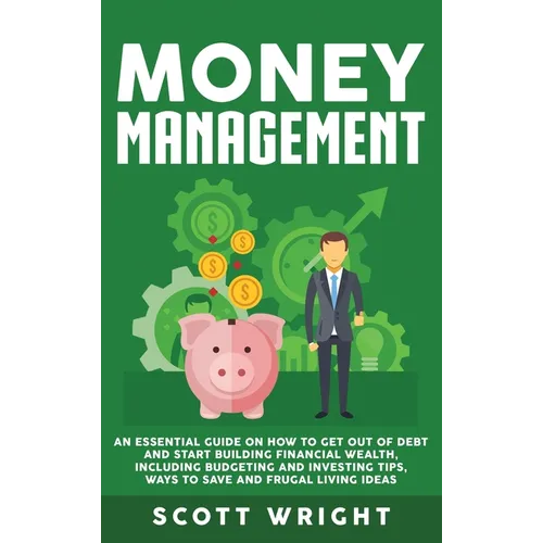 Money Management: An Essential Guide on How to Get out of Debt and Start Building Financial Wealth, Including Budgeting and Investing Tips, Ways to Sa