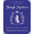 Tough Mothers: Amazing Stories of History's Mightiest Matriarchs