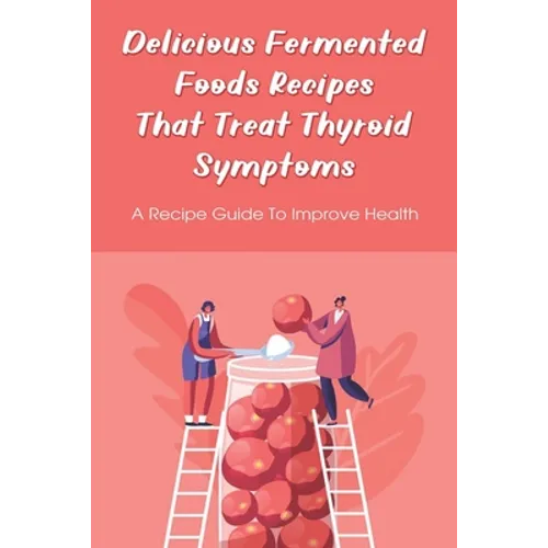 Delicious Fermented Foods Recipes That Treat Thyroid Symptoms: A Recipe Guide To Improve Health: Delicious Recipes For Fermentation