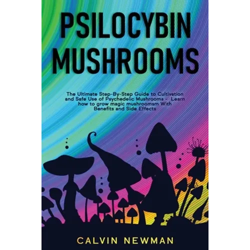 Psilocybin Mushrooms: The Ultimate Step-by-Step Guide to Cultivation and Safe Use of Psychedelic Mushrooms. Learn How to Grow Magic Mushrooms, Enjoy T