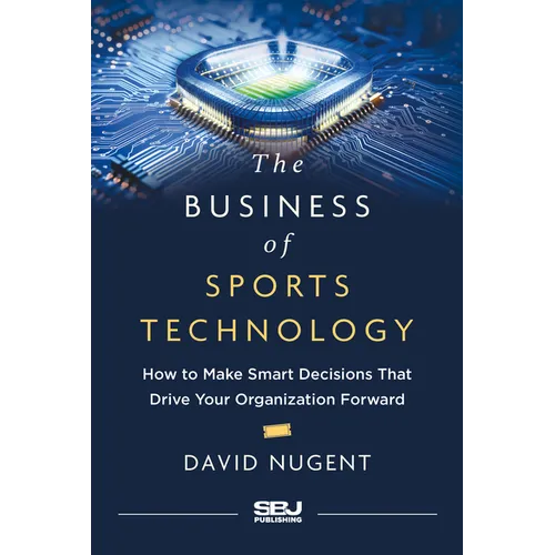 The Business of Sports Technology: How to Make Smart Decisions That Drive Your Organization Forward