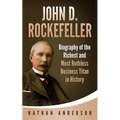 John D. Rockefeller: Biography of the Richest and Most Ruthless Business Titan in History