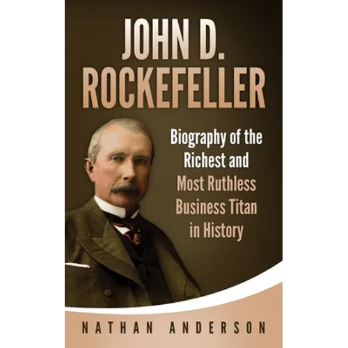 John D. Rockefeller: Biography of the Richest and Most Ruthless Business Titan in History