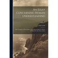 An Essay Concerning Human Understanding; With Thoughts on the Conduct of the Understanding. To Which is Prefixed the Life of the Author; Volume 1