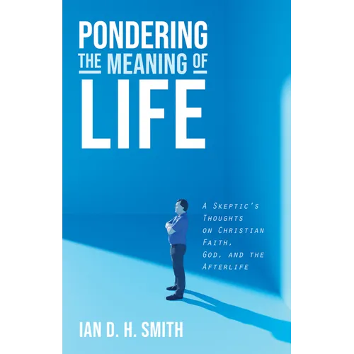 Pondering the Meaning of Life: A Skeptic's Thoughts on Christian Faith, God, and the Afterlife