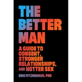 The Better Man: A Guide to Consent, Stronger Relationships, and Hotter Sex
